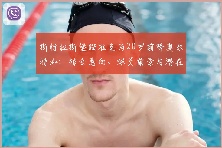 斯特拉斯堡瞄准皇马20岁前锋奥尔特加:转会意向、球员前景与潜在影响全解析