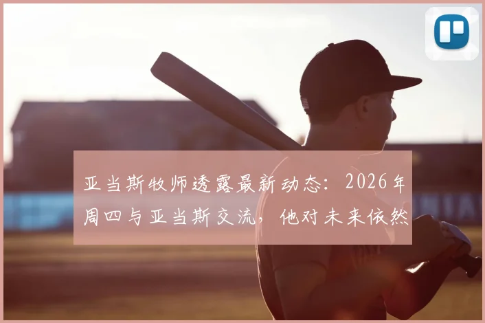 亚当斯牧师透露最新动态:2026年周四与亚当斯交流,他对未来依然信心十足
