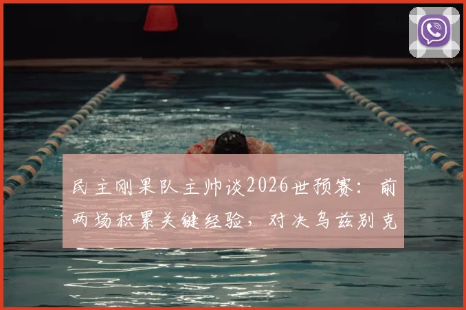 民主刚果队主帅谈2026世预赛：前两场积累关键经验，对决乌兹别克斯坦目标全取三分
