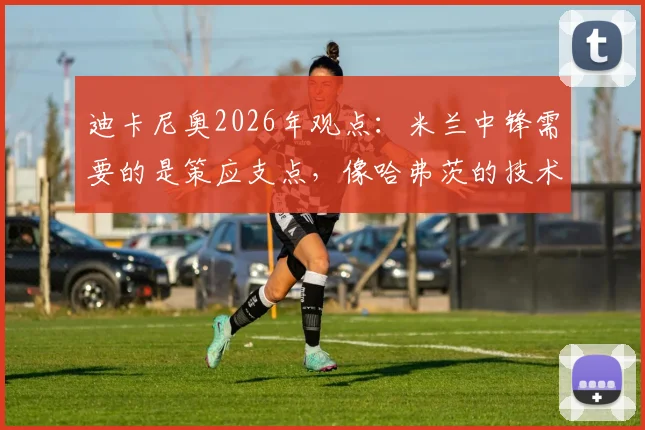 迪卡尼奥2026年观点：米兰中锋需要的是策应支点，像哈弗茨的技术流并不对症，引援该如何选择？