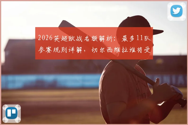 2026英超欧战名额解析：最多11队参赛规则详解，切尔西维拉谁将受益？