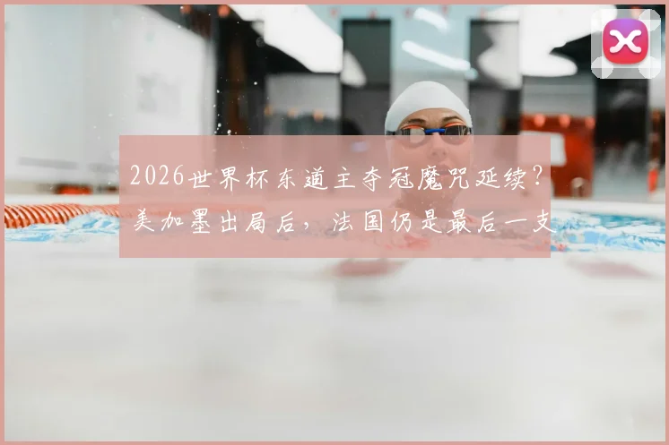 2026世界杯东道主夺冠魔咒延续？美加墨出局后，法国仍是最后一支主场捧杯的球队，解析东道主夺冠难在哪