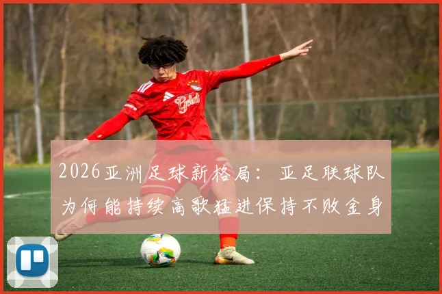 2026亚洲足球新格局：亚足联球队为何能持续高歌猛进保持不败金身？