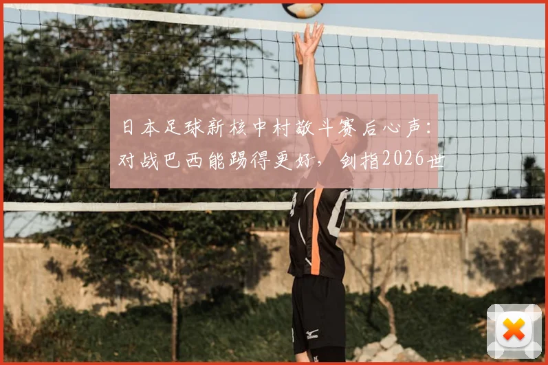 日本足球新核中村敬斗赛后心声:对战巴西能踢得更好,剑指2026世界杯复仇