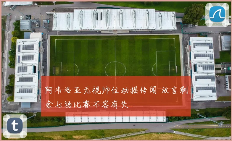 阿韦洛亚无视帅位动摇传闻 放言剩余七场比赛不容有失
