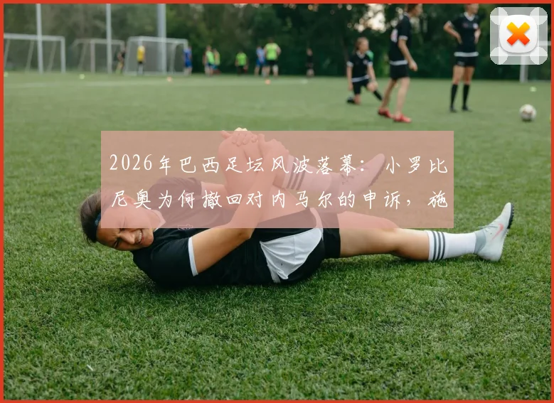 2026年巴西足坛风波落幕：小罗比尼奥为何撤回对内马尔的申诉，施暴事件结案全过程解读