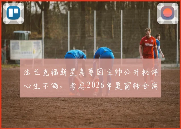 法兰克福新星乌尊因主帅公开批评心生不满，考虑2026年夏窗转会离队，附最新传闻与潜在下家分析