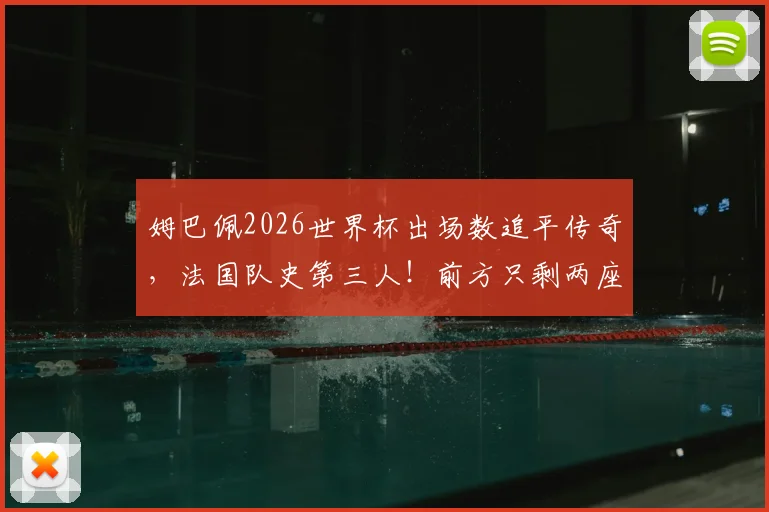 姆巴佩2026世界杯出场数追平传奇，法国队史第三人！前方只剩两座大山，登顶时间预测
