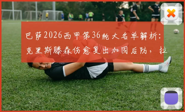 巴萨2026西甲第36轮大名单解析:克里斯滕森伤愈复出加固后防,拉菲尼亚停赛哈维如何调整右边路进攻