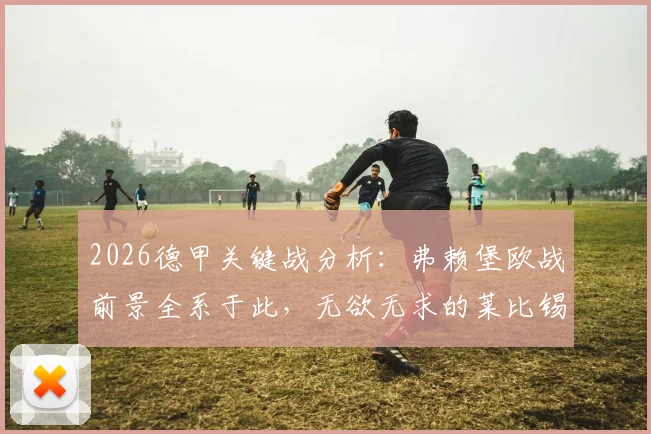 2026德甲关键战分析：弗赖堡欧战前景全系于此，无欲无求的莱比锡会成“判官”吗？