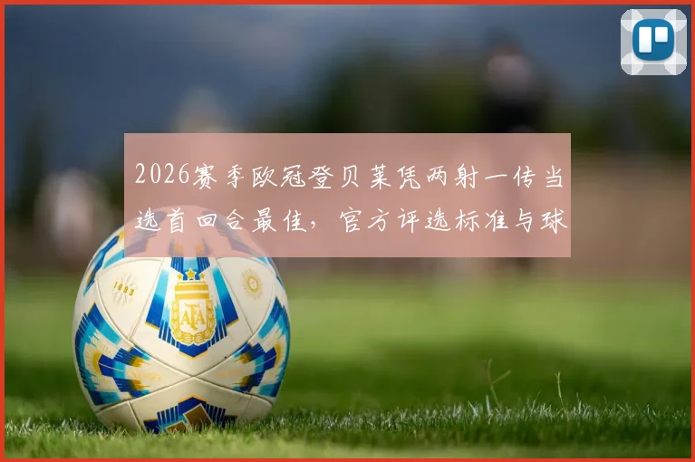 2026赛季欧冠登贝莱凭两射一传当选首回合最佳,官方评选标准与球员全场集锦全解析
