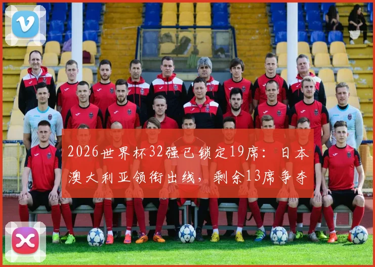 2026世界杯32强已锁定19席：日本澳大利亚领衔出线，剩余13席争夺战全面解析