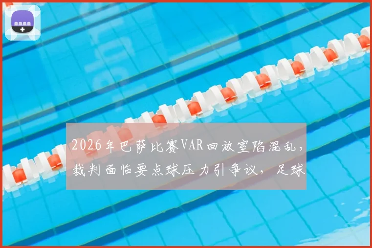 2026年巴萨比赛VAR回放室陷混乱，裁判面临要点球压力引争议，足球判罚技术再成焦点