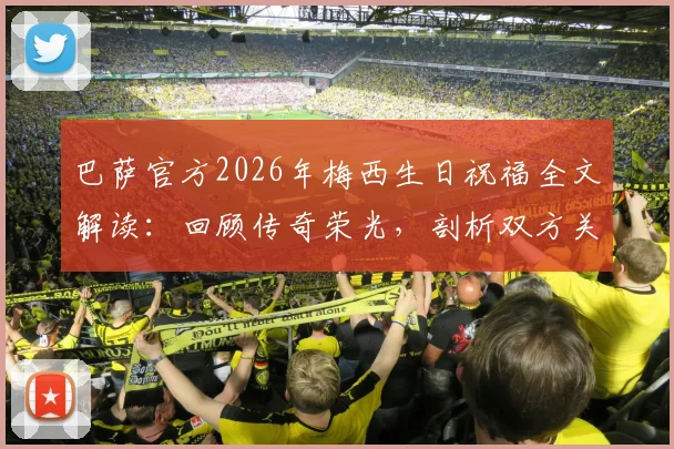 巴萨官方2026年梅西生日祝福全文解读：回顾传奇荣光，剖析双方关系现状与未来