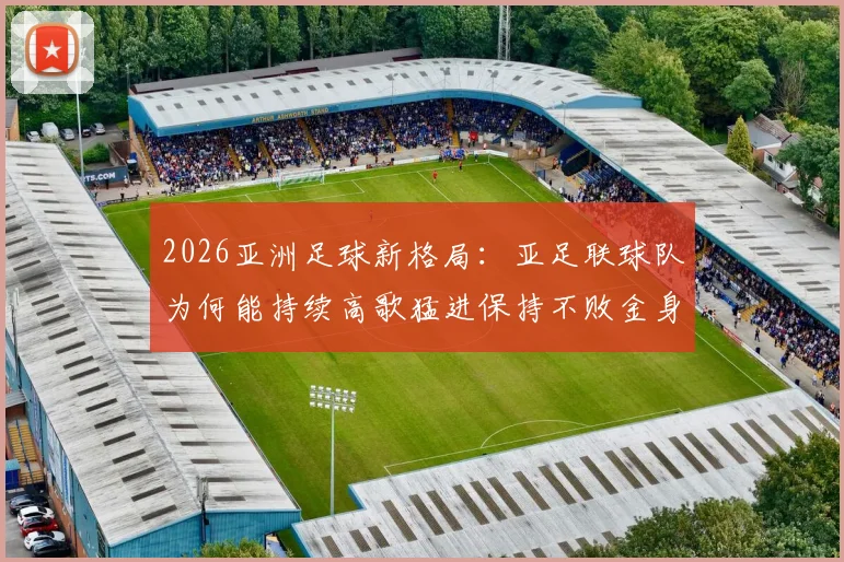 2026亚洲足球新格局：亚足联球队为何能持续高歌猛进保持不败金身？