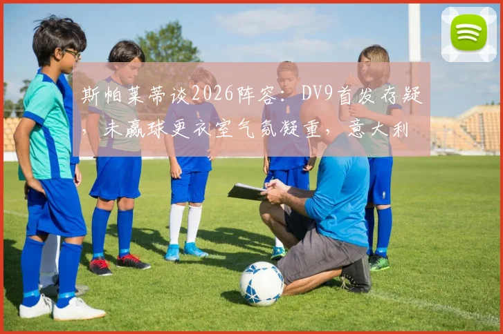 斯帕莱蒂谈2026阵容：DV9首发存疑，未赢球更衣室气氛凝重，意大利队下一步怎么走？