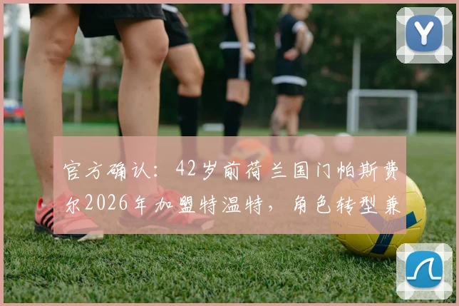 官方确认：42岁前荷兰国门帕斯费尔2026年加盟特温特，角色转型兼任年轻门将导师