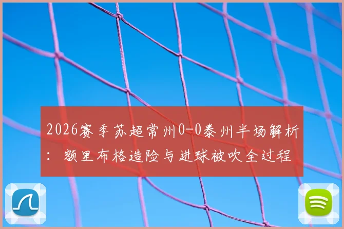 2026赛季苏超常州0-0泰州半场解析：额里布格造险与进球被吹全过程复盘，附全场关键数据一览
