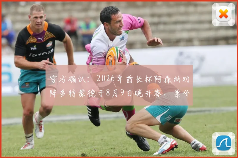 官方确认：2026年酋长杯阿森纳对阵多特蒙德于8月9日晚开赛，票价、直播与看点全解析