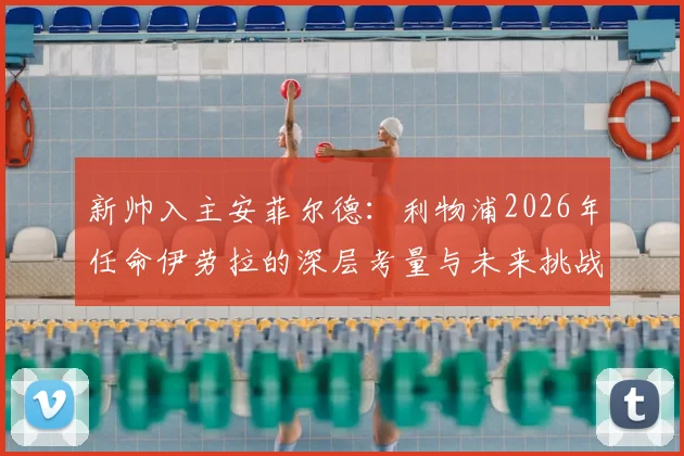新帅入主安菲尔德：利物浦2026年任命伊劳拉的深层考量与未来挑战