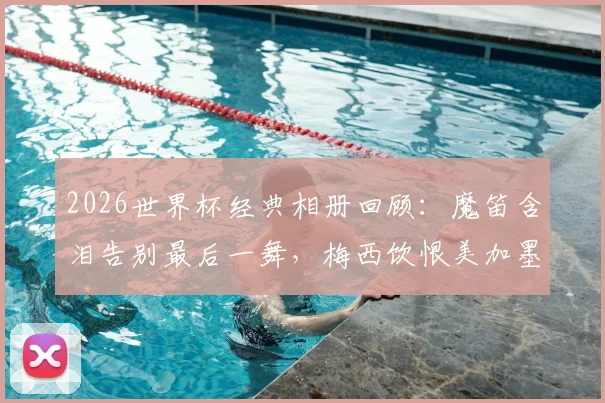 2026世界杯经典相册回顾:魔笛含泪告别最后一舞,梅西饮恨美加墨征程,定格传奇谢幕瞬间