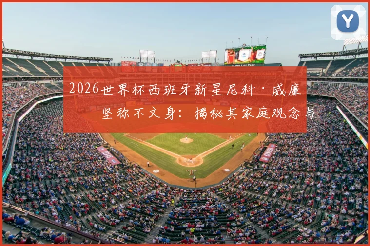 2026世界杯西班牙新星尼科·威廉斯坚称不文身：揭秘其家庭观念与独特庆祝方式，即使夺冠妈妈也反对