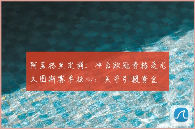 阿莱格里定调:冲击欧冠资格是尤文图斯赛季核心,关乎引援资金