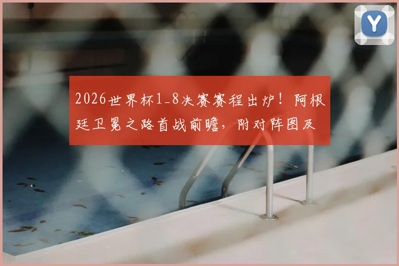 2026世界杯1_8决赛赛程出炉！阿根廷卫冕之路首战前瞻，附对阵图及核心球员状态解析