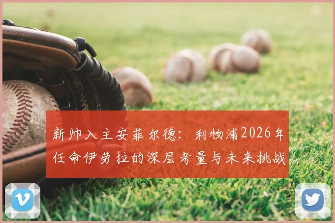 新帅入主安菲尔德：利物浦2026年任命伊劳拉的深层考量与未来挑战