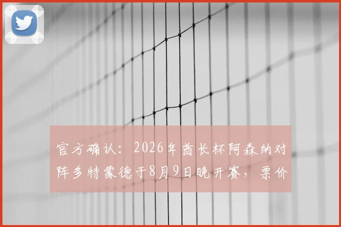 官方确认：2026年酋长杯阿森纳对阵多特蒙德于8月9日晚开赛，票价、直播与看点全解析