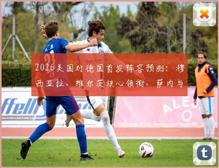 2026美国对德国首发阵容预测：穆西亚拉、维尔茨核心领衔，萨内与鲍曼出战前景分析