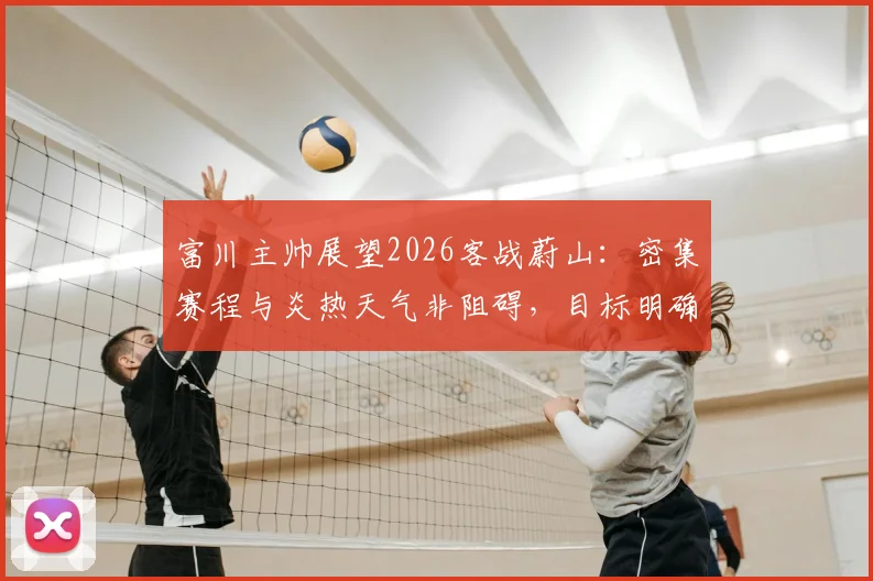 富川主帅展望2026客战蔚山:密集赛程与炎热天气非阻碍,目标明确客场拿分