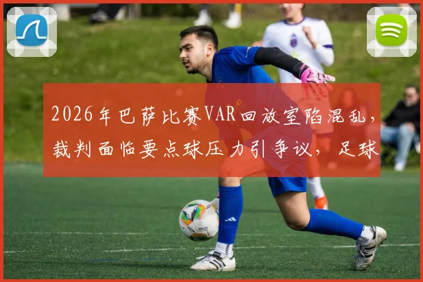 2026年巴萨比赛VAR回放室陷混乱，裁判面临要点球压力引争议，足球判罚技术再成焦点