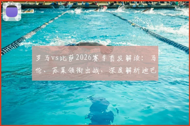 罗马vs比萨2026赛季首发解读:马伦、苏莱领衔出战,深度解析迪巴拉伤缺对战术体系的影响