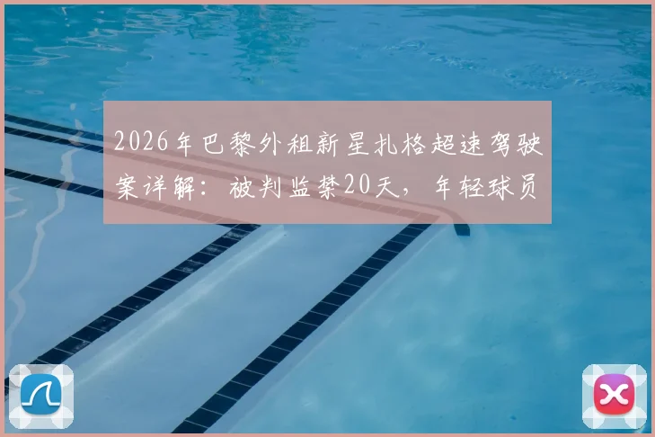 2026年巴黎外租新星扎格超速驾驶案详解：被判监禁20天，年轻球员职业风险警示