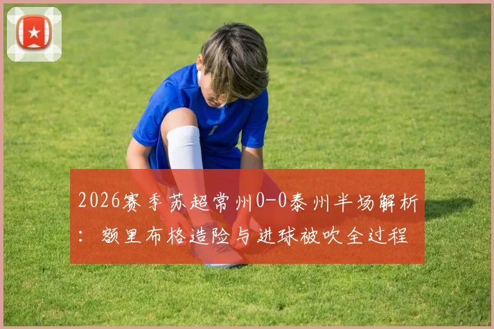2026赛季苏超常州0-0泰州半场解析：额里布格造险与进球被吹全过程复盘，附全场关键数据一览