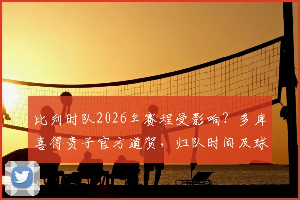 比利时队2026年赛程受影响？多库喜得贵子官方道贺，归队时间及球队备战分析