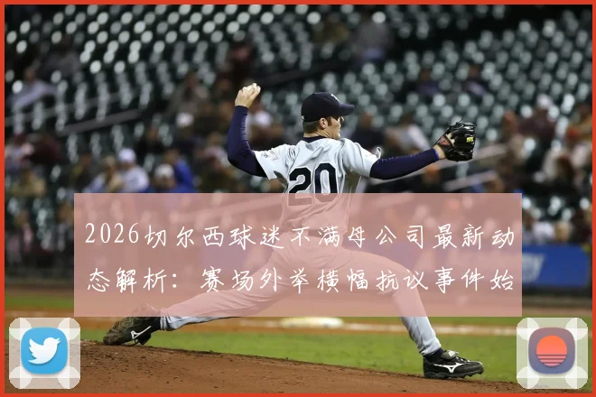 2026切尔西球迷不满母公司最新动态解析:赛场外举横幅抗议事件始末、核心诉求与未来影响全知道