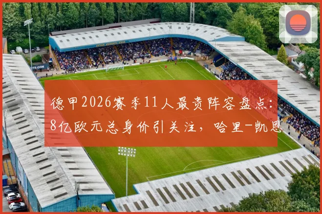 德甲2026赛季11人最贵阵容盘点：8亿欧元总身价引关注，哈里-凯恩与迈克尔-奥利塞领衔锋线，附球员身价变化与战术分析