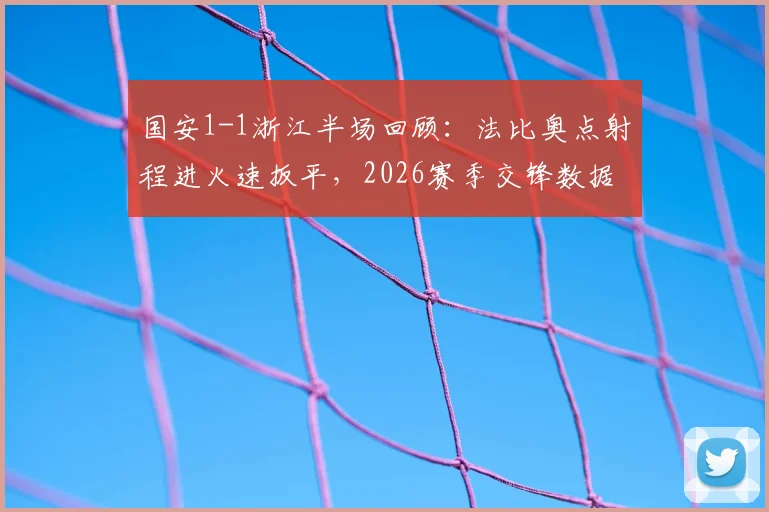 国安1-1浙江半场回顾：法比奥点射程进火速扳平，2026赛季交锋数据与关键集锦分析