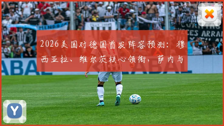 2026美国对德国首发阵容预测：穆西亚拉、维尔茨核心领衔，萨内与鲍曼出战前景分析