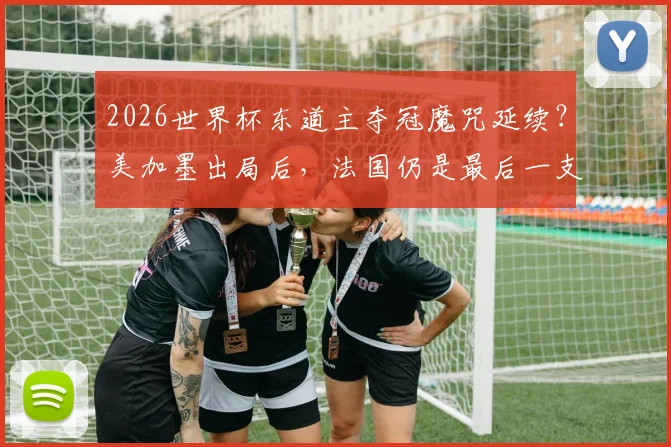 2026世界杯东道主夺冠魔咒延续？美加墨出局后，法国仍是最后一支主场捧杯的球队，解析东道主夺冠难在哪