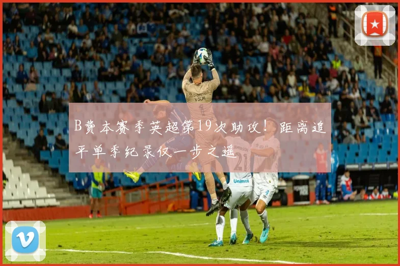 B费本赛季英超第19次助攻！距离追平单季纪录仅一步之遥