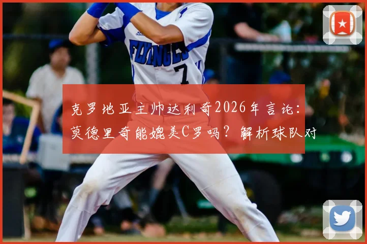 克罗地亚主帅达利奇2026年言论:莫德里奇能媲美C罗吗?解析球队对决葡萄牙不惧原因