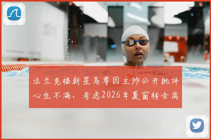 法兰克福新星乌尊因主帅公开批评心生不满,考虑2026年夏窗转会离队,附最新传闻与潜在下家分析