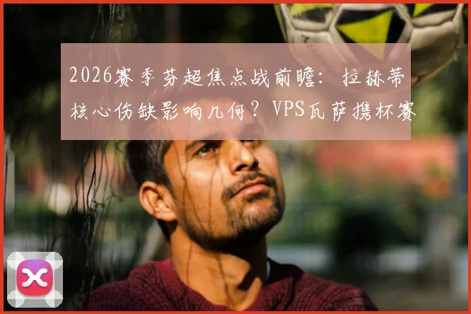 2026赛季芬超焦点战前瞻：拉赫蒂核心伤缺影响几何？VPS瓦萨携杯赛大胜之威冲击积分榜，附双方近期状态深度解析