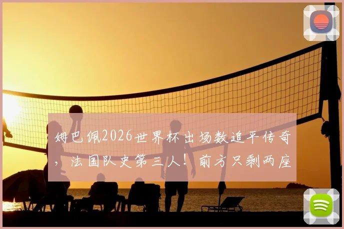 姆巴佩2026世界杯出场数追平传奇，法国队史第三人！前方只剩两座大山，登顶时间预测