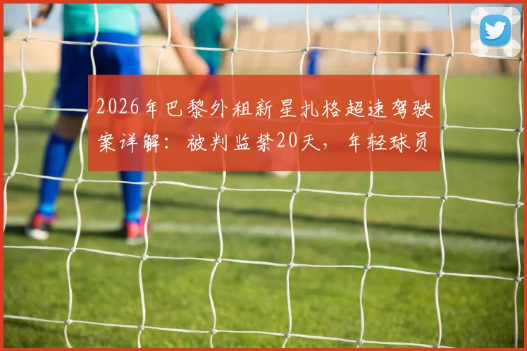 2026年巴黎外租新星扎格超速驾驶案详解：被判监禁20天，年轻球员职业风险警示