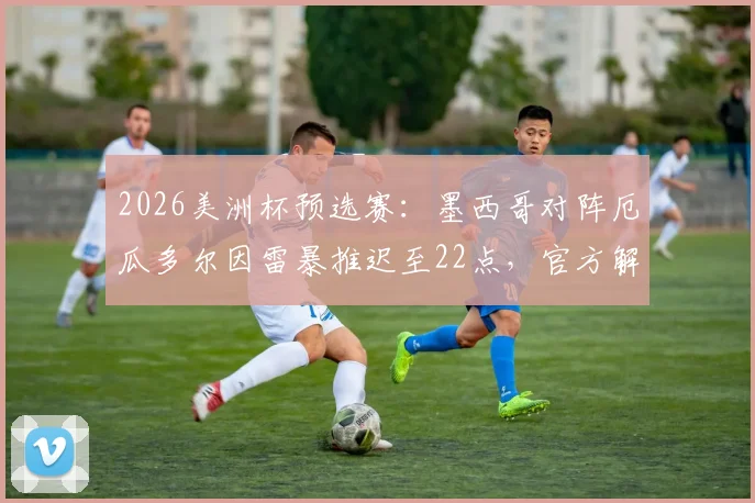 2026美洲杯预选赛：墨西哥对阵厄瓜多尔因雷暴推迟至22点，官方解读赛事保障与观赛指南