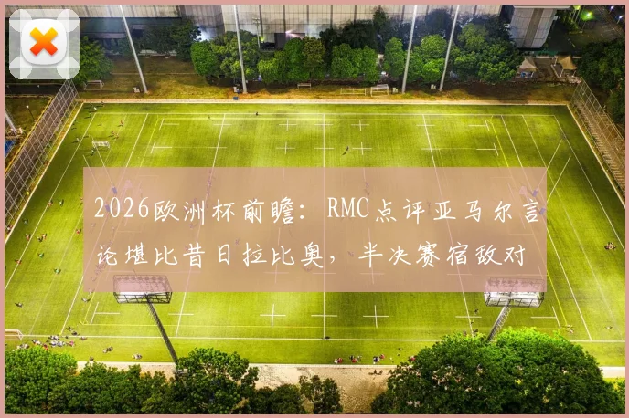 2026欧洲杯前瞻：RMC点评亚马尔言论堪比昔日拉比奥，半决赛宿敌对决火药味十足，引发球迷热议